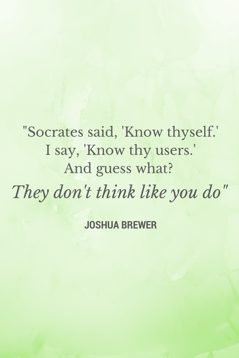 Famous quote from Joshua Brewer reads, "Socrates said, 'Know thyself.' I say, 'Know thy users.' And guess what? They don't think like you do."